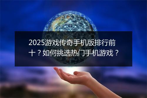 2025游戏传奇手机版排行前十？如何挑选热门手机游戏？