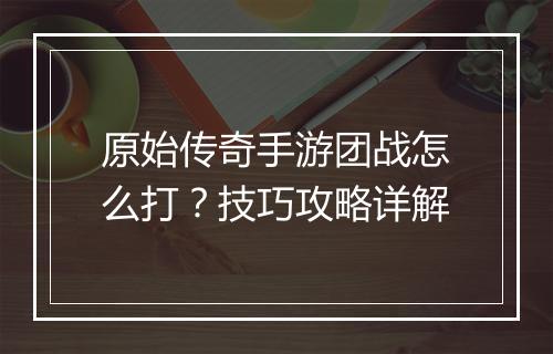 原始传奇手游团战怎么打？技巧攻略详解