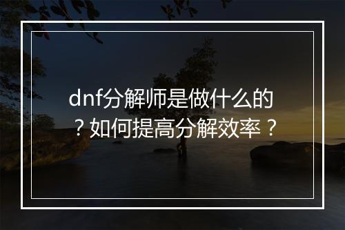 dnf分解师是做什么的？如何提高分解效率？