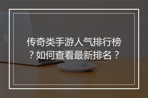 传奇类手游人气排行榜？如何查看最新排名？