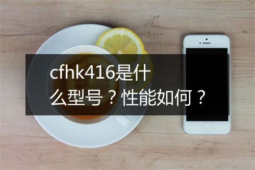 cfhk416是什么型号？性能如何？