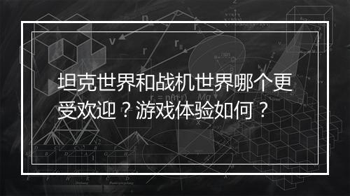 坦克世界和战机世界哪个更受欢迎？游戏体验如何？