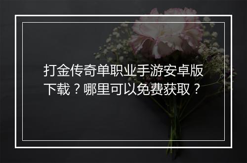 打金传奇单职业手游安卓版下载？哪里可以免费获取？