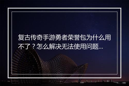 复古传奇手游勇者荣誉包为什么用不了？怎么解决无法使用问题？