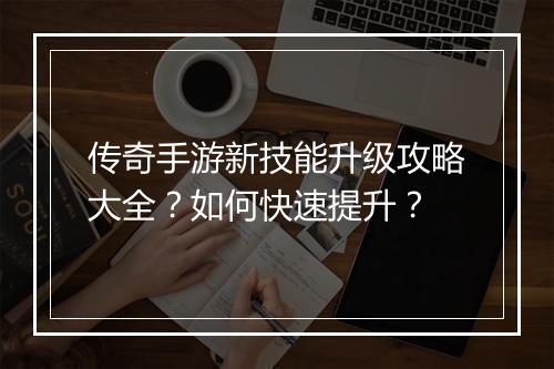 传奇手游新技能升级攻略大全？如何快速提升？