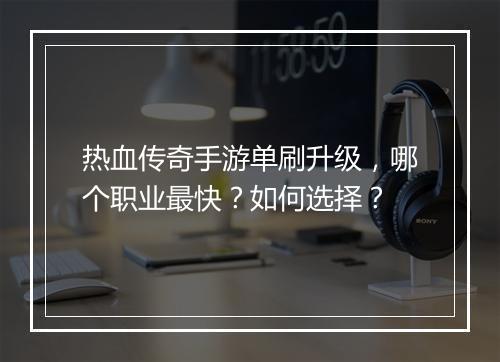 热血传奇手游单刷升级，哪个职业最快？如何选择？