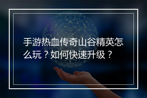 手游热血传奇山谷精英怎么玩？如何快速升级？