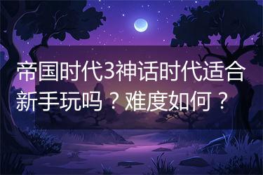 帝国时代3神话时代适合新手玩吗？难度如何？