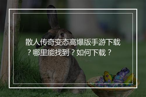 散人传奇变态高爆版手游下载？哪里能找到？如何下载？