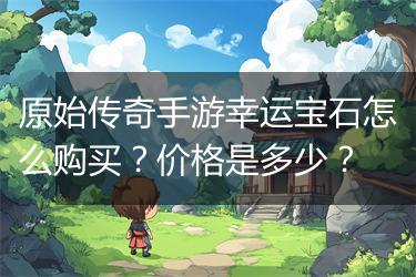 原始传奇手游幸运宝石怎么购买？价格是多少？
