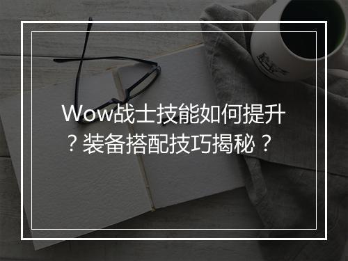 Wow战士技能如何提升？装备搭配技巧揭秘？