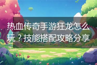 热血传奇手游狂龙怎么玩？技能搭配攻略分享