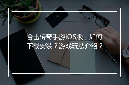 合击传奇手游iOS版，如何下载安装？游戏玩法介绍？