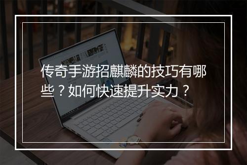 传奇手游招麒麟的技巧有哪些？如何快速提升实力？