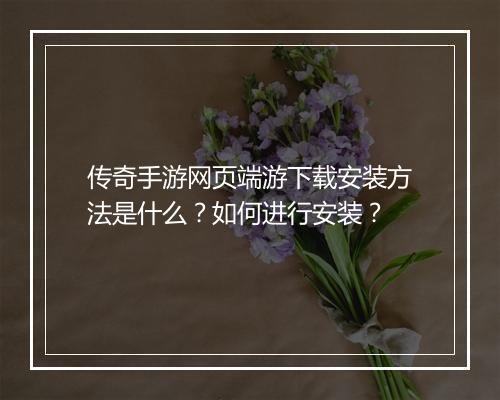传奇手游网页端游下载安装方法是什么？如何进行安装？
