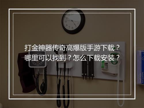 打金神器传奇高爆版手游下载？哪里可以找到？怎么下载安装？