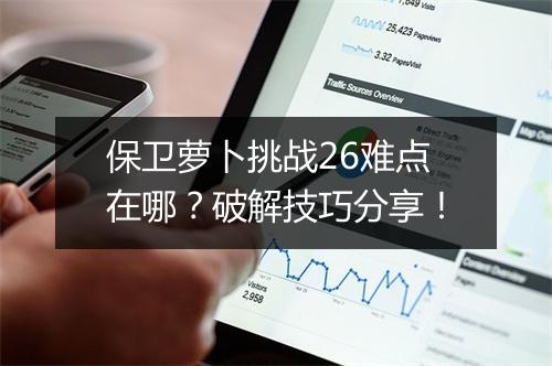 保卫萝卜挑战26难点在哪？破解技巧分享！