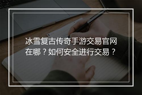 冰雪复古传奇手游交易官网在哪？如何安全进行交易？