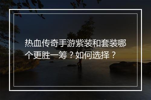 热血传奇手游紫装和套装哪个更胜一筹？如何选择？