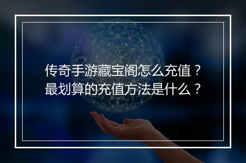 传奇手游藏宝阁怎么充值？最划算的充值方法是什么？