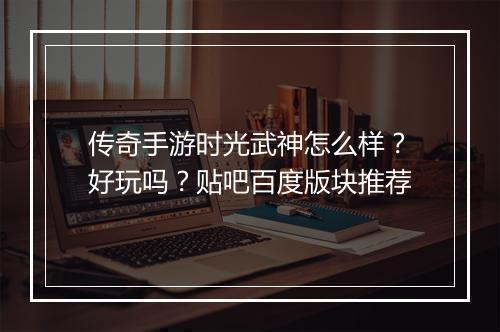 传奇手游时光武神怎么样？好玩吗？贴吧百度版块推荐