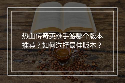 热血传奇英雄手游哪个版本推荐？如何选择最佳版本？