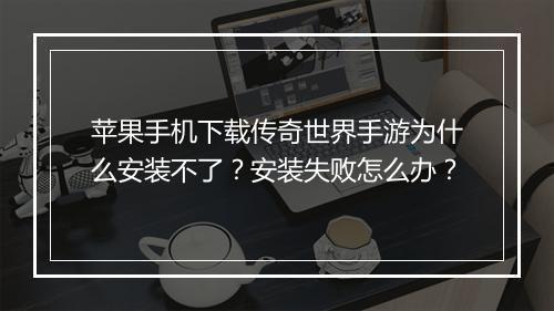 苹果手机下载传奇世界手游为什么安装不了？安装失败怎么办？