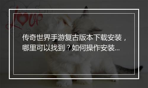 传奇世界手游复古版本下载安装，哪里可以找到？如何操作安装？