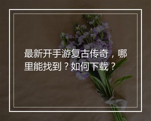 最新开手游复古传奇，哪里能找到？如何下载？