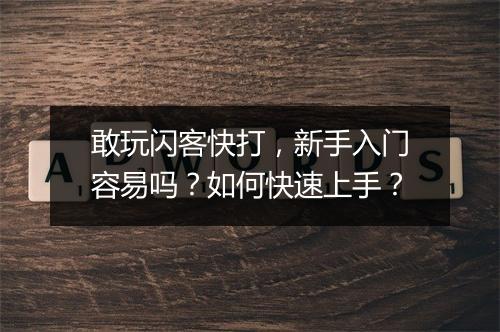 敢玩闪客快打，新手入门容易吗？如何快速上手？