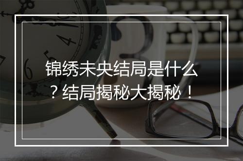 锦绣未央结局是什么？结局揭秘大揭秘！