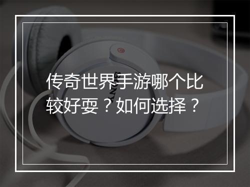 传奇世界手游哪个比较好耍？如何选择？