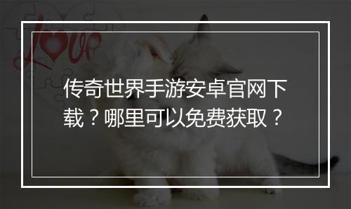传奇世界手游安卓官网下载？哪里可以免费获取？