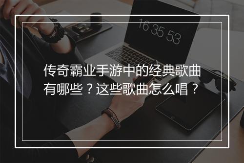 传奇霸业手游中的经典歌曲有哪些？这些歌曲怎么唱？