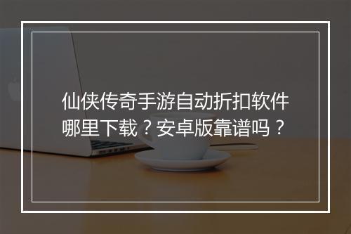 仙侠传奇手游自动折扣软件哪里下载？安卓版靠谱吗？