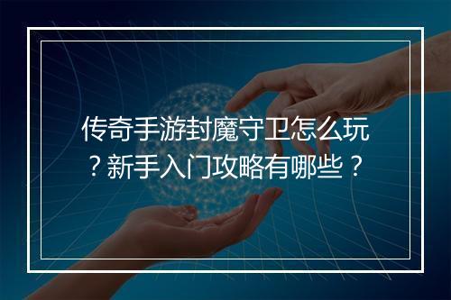 传奇手游封魔守卫怎么玩？新手入门攻略有哪些？