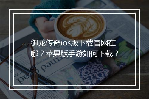 御龙传奇ios版下载官网在哪？苹果版手游如何下载？