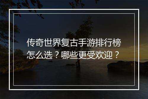 传奇世界复古手游排行榜怎么选？哪些更受欢迎？