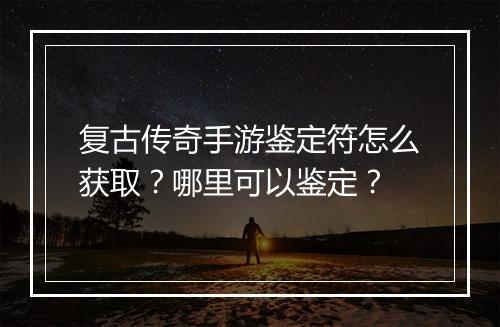 复古传奇手游鉴定符怎么获取？哪里可以鉴定？