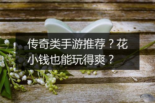 传奇类手游推荐？花小钱也能玩得爽？