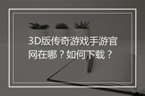 3D版传奇游戏手游官网在哪？如何下载？