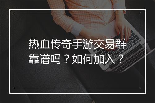 热血传奇手游交易群靠谱吗？如何加入？