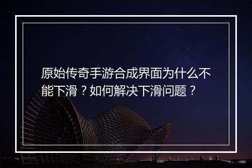 原始传奇手游合成界面为什么不能下滑？如何解决下滑问题？