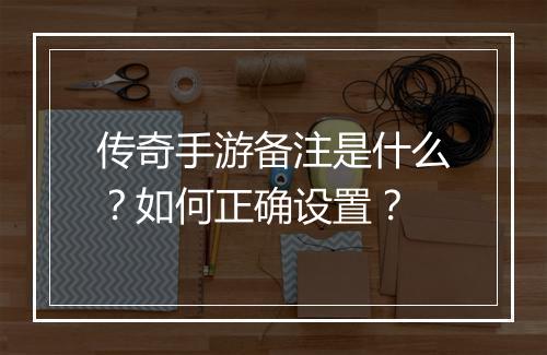 传奇手游备注是什么？如何正确设置？