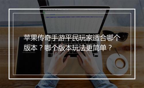 苹果传奇手游平民玩家适合哪个版本？哪个版本玩法更简单？