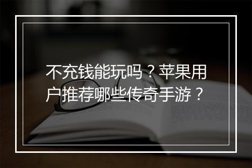 不充钱能玩吗？苹果用户推荐哪些传奇手游？
