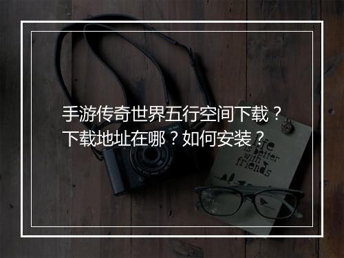 手游传奇世界五行空间下载？下载地址在哪？如何安装？