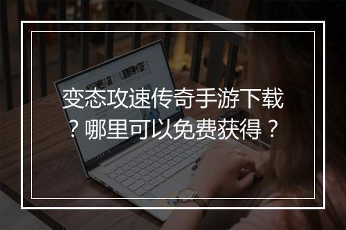 变态攻速传奇手游下载？哪里可以免费获得？