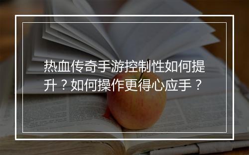 热血传奇手游控制性如何提升？如何操作更得心应手？