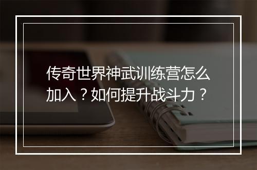 传奇世界神武训练营怎么加入？如何提升战斗力？